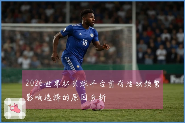 2026世界杯买球平台首存活动频繁影响选择的原因分析