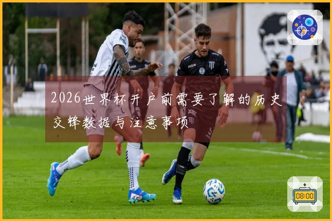 2026世界杯开户前需要了解的历史交锋数据与注意事项