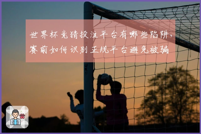世界杯竞猜投注平台有哪些陷阱，赛前如何识别正规平台避免被骗
