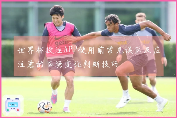 世界杯投注APP使用前常见误区及应注意的临场变化判断技巧