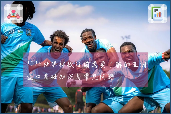 2026世界杯投注前需要了解的亚洲盘口基础知识与常见问题