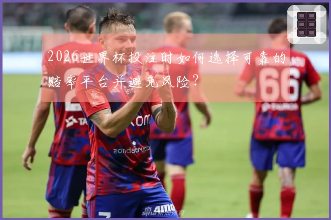 2026世界杯投注时如何选择可靠的赔率平台并避免风险？