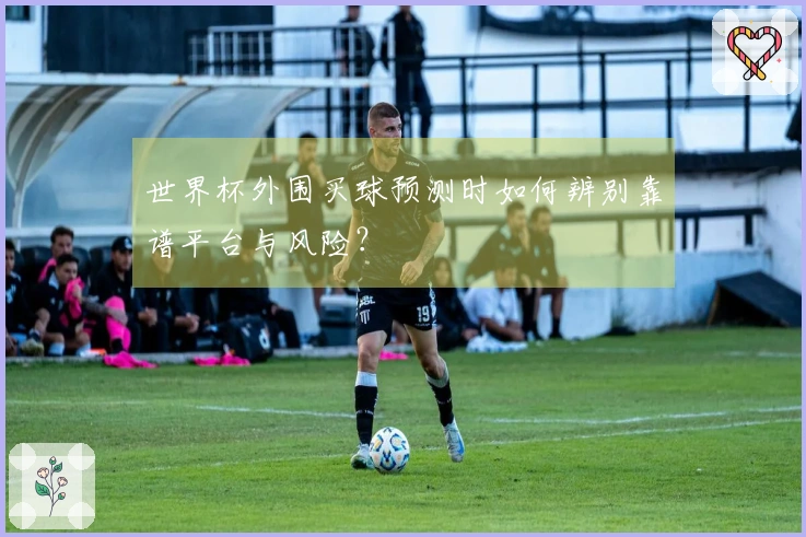 世界杯外围买球预测时如何辨别靠谱平台与风险？